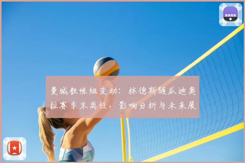 曼城教练组变动:林德斯随瓜迪奥拉赛季末离任,影响分析与未来展望