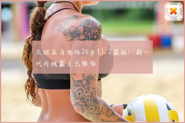 文班亚马场均26分11.2篮板:新一代内线霸主已降临