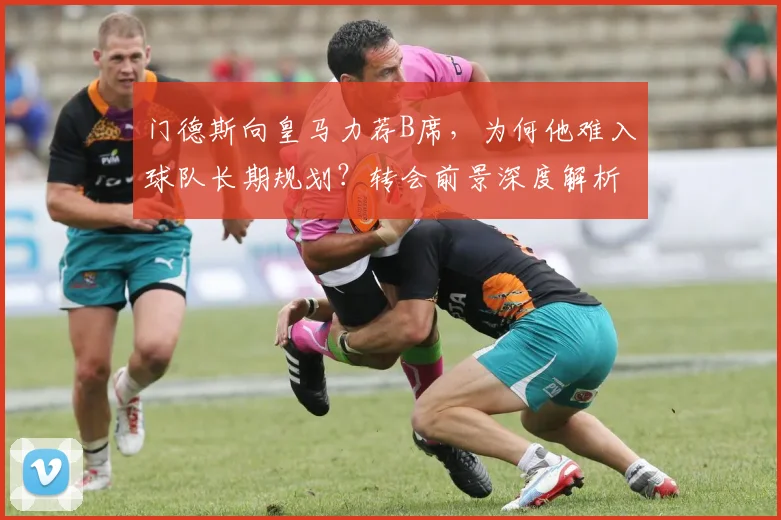 门德斯向皇马力荐B席,为何他难入球队长期规划?转会前景深度解析