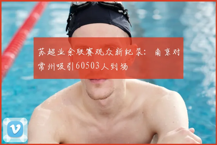 苏超业余联赛观众新纪录：南京对常州吸引60503人到场
