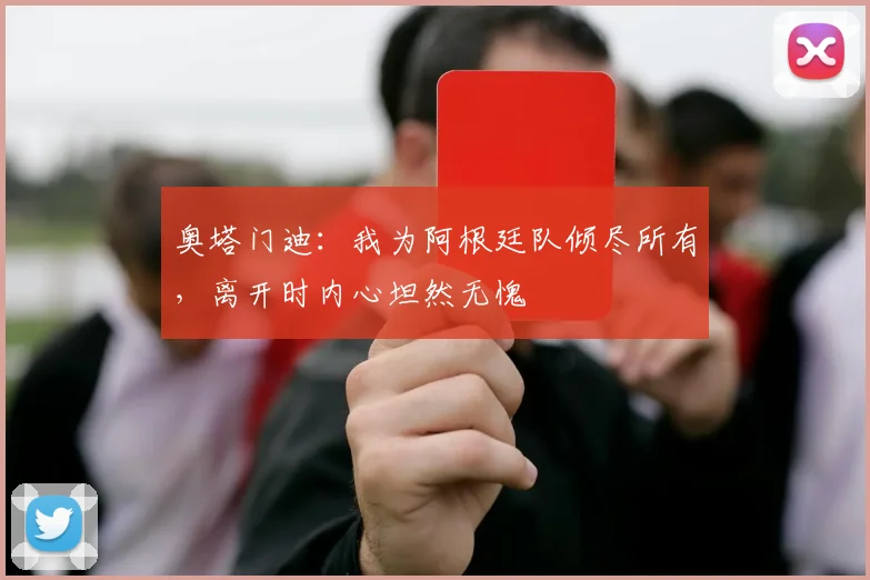 奥塔门迪:我为阿根廷队倾尽所有,离开时内心坦然无愧