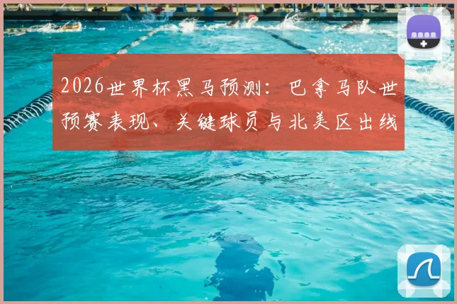 2026世界杯黑马预测:巴拿马队世预赛表现、关键球员与北美区出线形势深度解析