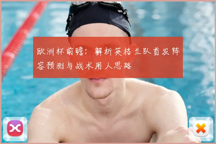 欧洲杯前瞻：解析英格兰队首发阵容预测与战术用人思路