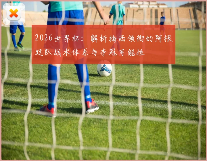 2026世界杯:解析梅西领衔的阿根廷队战术体系与夺冠可能性