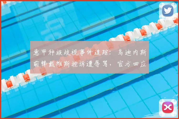 意甲种族歧视事件追踪:乌迪内斯前锋戴维斯控诉遭辱骂,官方回应与处罚规定深度解析
