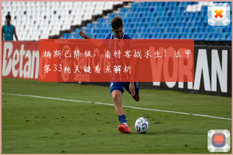 梅斯已降级,南特客战求生!法甲第33轮关键看点解析