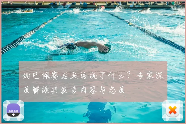 姆巴佩赛后采访说了什么?专家深度解读其发言内容与态度