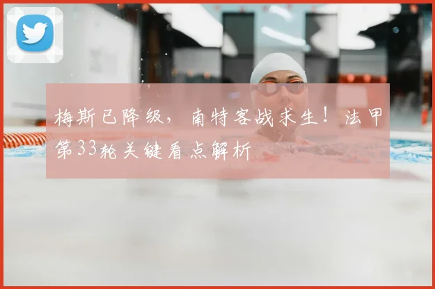 梅斯已降级,南特客战求生!法甲第33轮关键看点解析