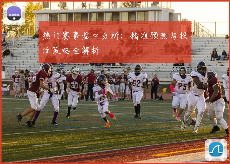 热门赛事盘口分析：精准预测与投注策略全解析