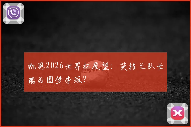 凯恩2026世界杯展望:英格兰队长能否圆梦夺冠?