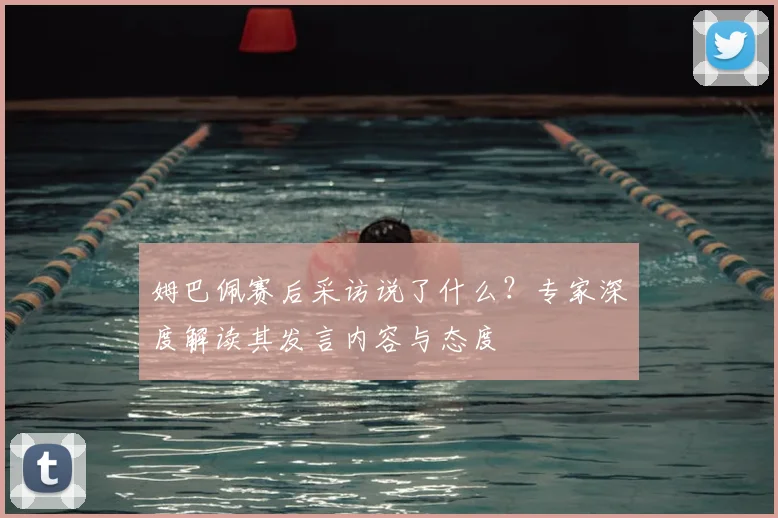 姆巴佩赛后采访说了什么？专家深度解读其发言内容与态度
