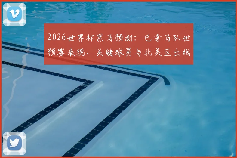 2026世界杯黑马预测:巴拿马队世预赛表现、关键球员与北美区出线形势深度解析