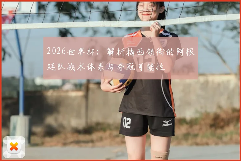 2026世界杯:解析梅西领衔的阿根廷队战术体系与夺冠可能性