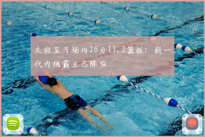 文班亚马场均26分11.2篮板：新一代内线霸主已降临