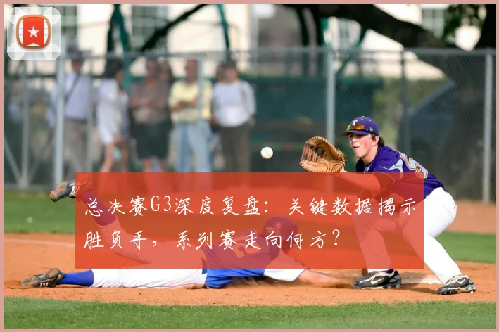 总决赛G3深度复盘:关键数据揭示胜负手,系列赛走向何方?